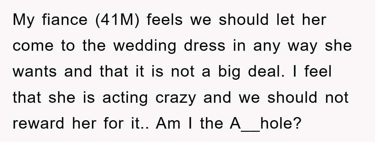 My fiance (41M) feels we should let her come to the wedding dress in any way she wants and that it is not a big deal. I feel that she...