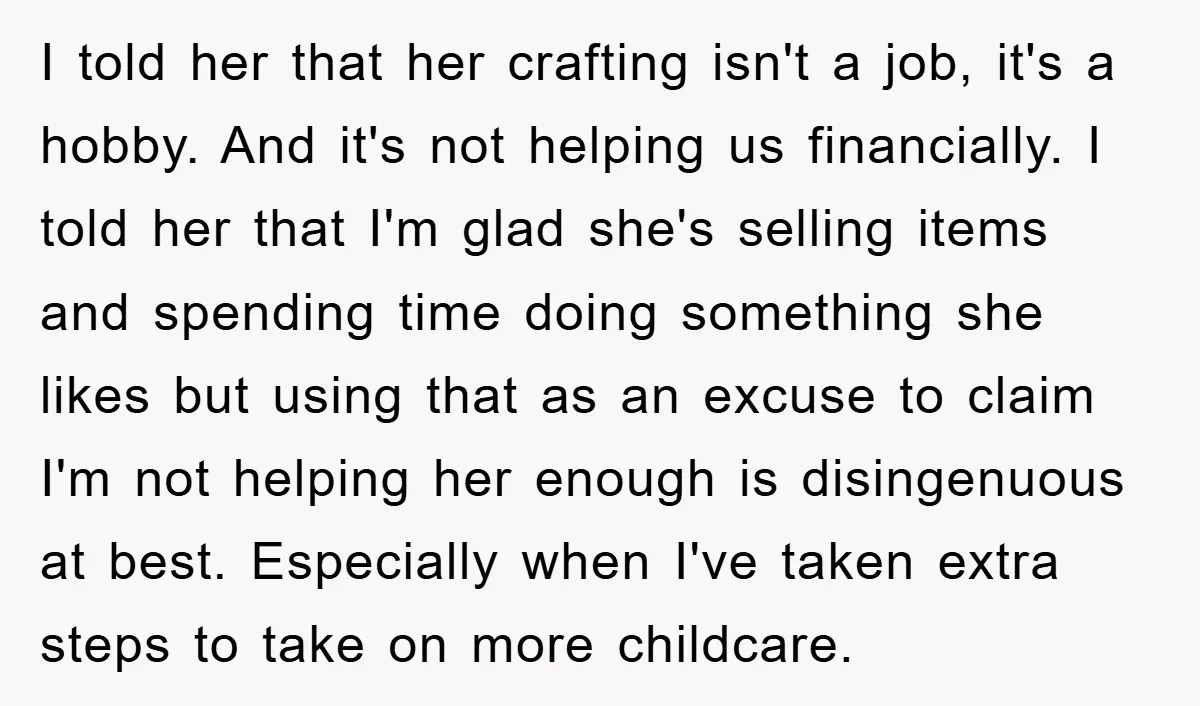 I told her that her crafting isn't a job, it's a hobby. And it's not helping us financially. I told her that I'm glad she's selling items and spending time...