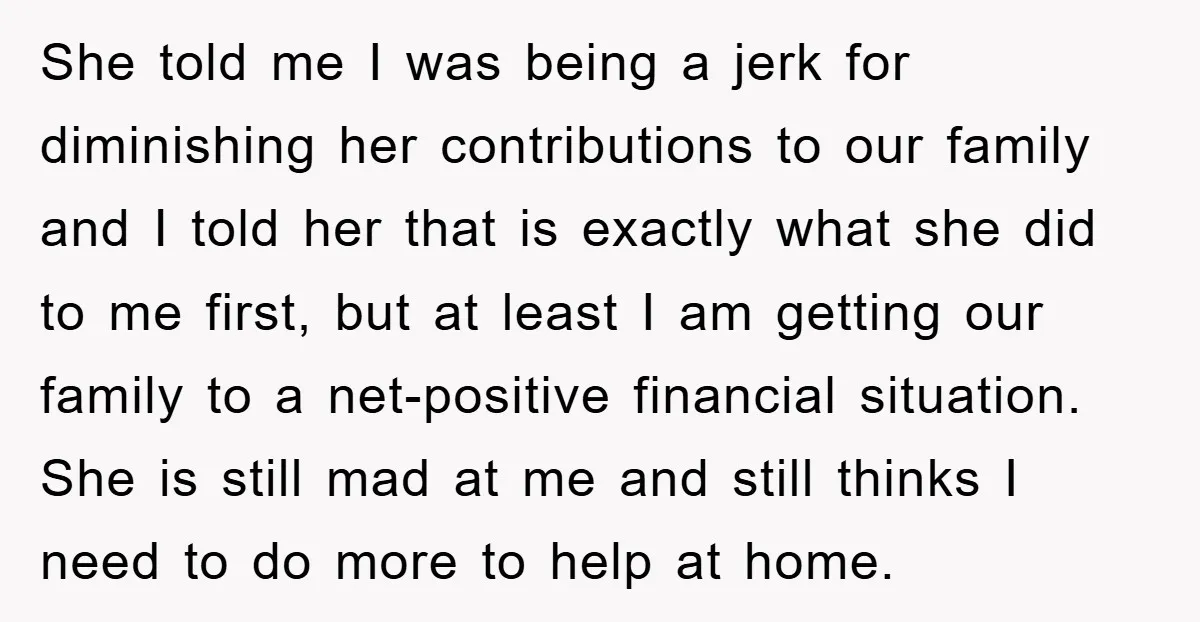 She told me I was being a jerk for diminishing her contributions to our family and I told her that is exactly what she did to me first, but at...