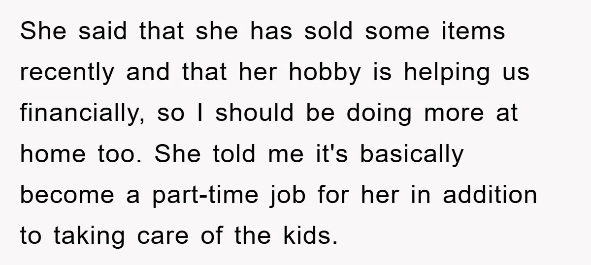 She said that she has sold some items recently and that her hobby is helping us financially, so I should be doing more at home too. She told me it's...