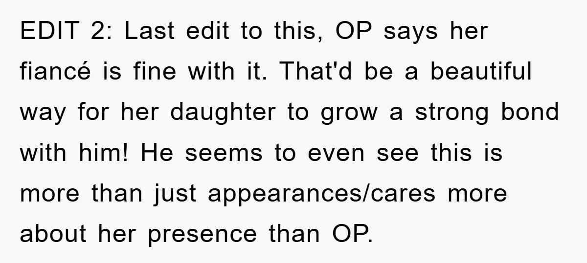EDIT 2: Last edit to this, OP says her fiancé is fine with it. That'd be a beautiful way for her daughter to grow a strong bond with him! He...