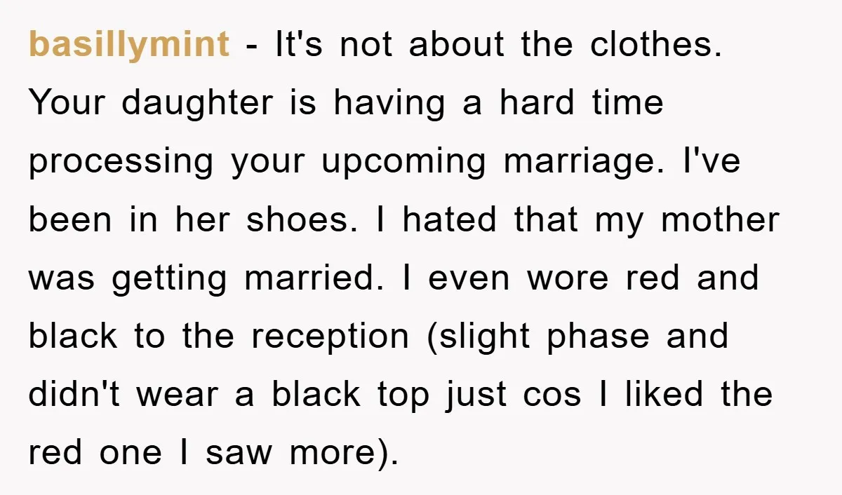 basillymint − It's not about the clothes. Your daughter is having a hard time processing your upcoming marriage. I've been in her shoes. I hated that my mother was getting...