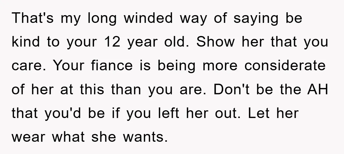 That's my long winded way of saying be kind to your 12 year old. Show her that you care. Your fiance is being more considerate of her at this than...