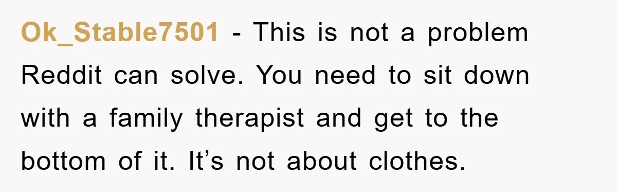 Ok_Stable7501 − This is not a problem Reddit can solve. You need to sit down with a family therapist and get to the bottom of it. It’s not about clothes.