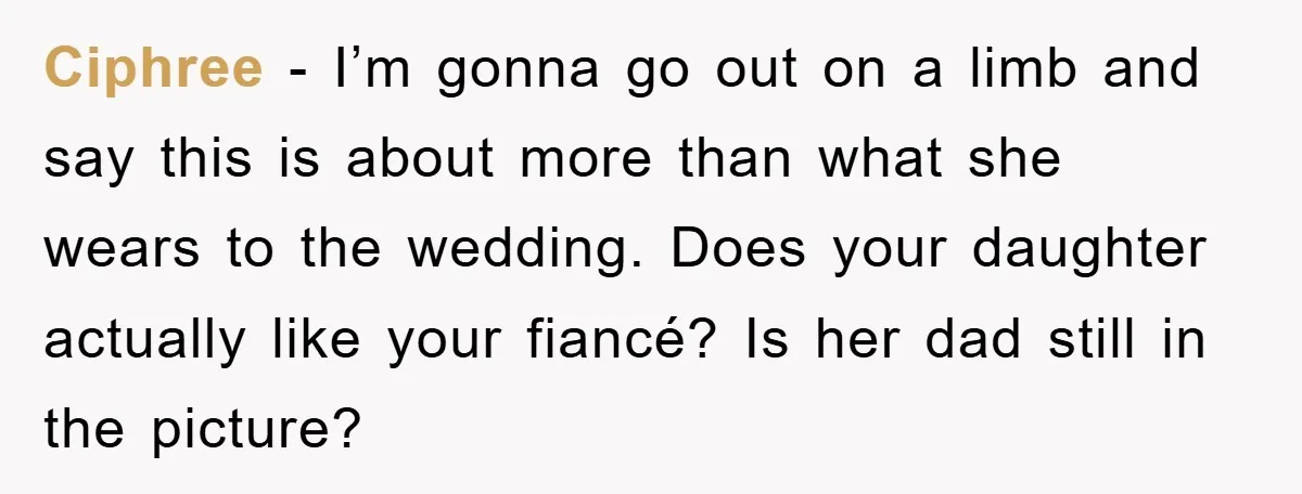 Ciphree − I’m gonna go out on a limb and say this is about more than what she wears to the wedding. Does your daughter actually like your fiancé? Is...