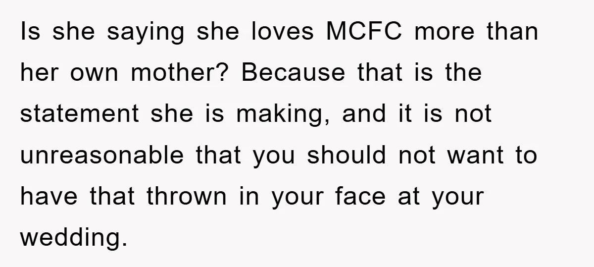 Is she saying she loves MCFC more than her own mother? Because that is the statement she is making, and it is not unreasonable that you should not want to...