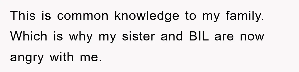 This is common knowledge to my family. Which is why my sister and BIL are now angry with me.