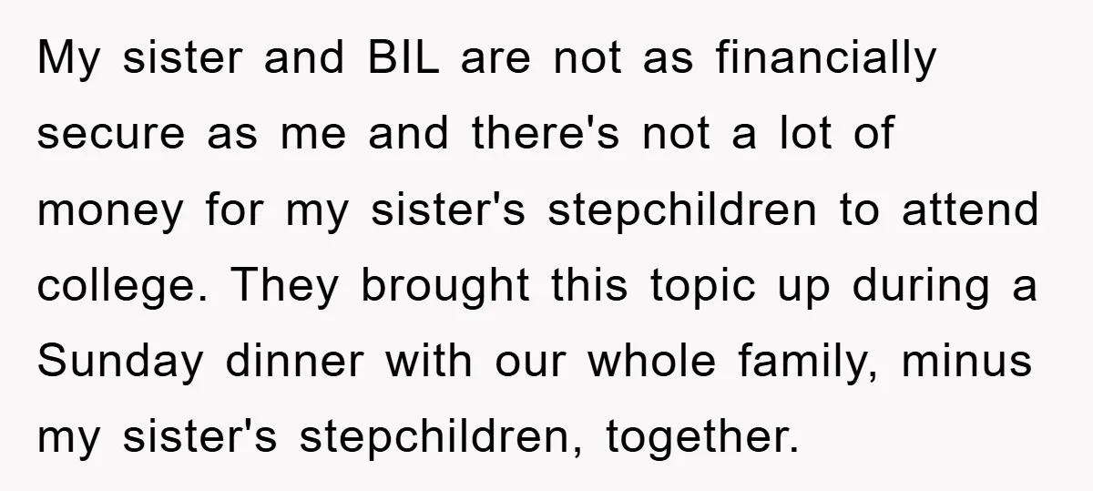 My sister and BIL are not as financially secure as me and there's not a lot of money for my sister's stepchildren to attend college. They brought this topic up...