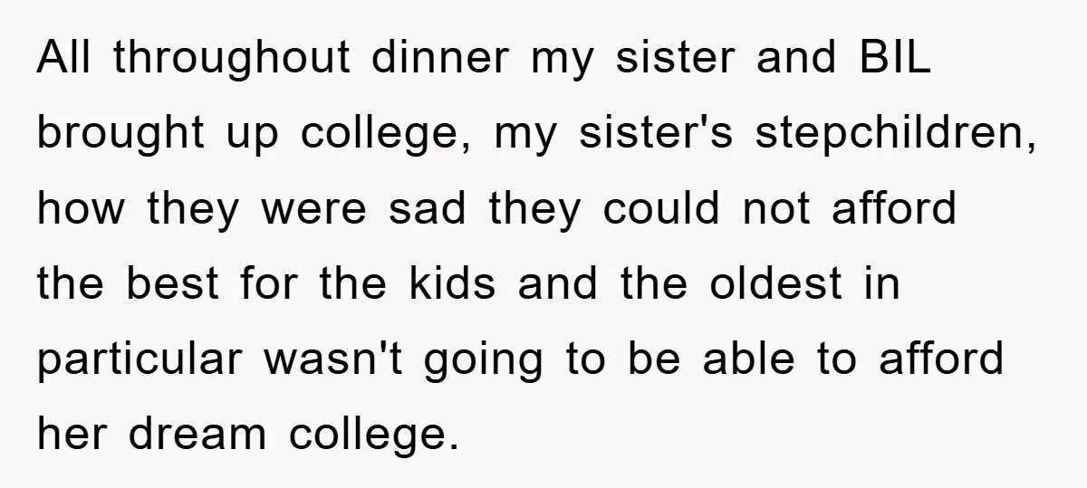 All throughout dinner my sister and BIL brought up college, my sister's stepchildren, how they were sad they could not afford the best for the kids and the oldest in...