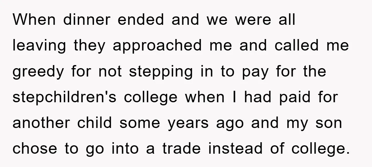 When dinner ended and we were all leaving they approached me and called me greedy for not stepping in to pay for the stepchildren's college when I had paid for...