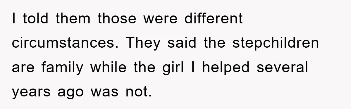 I told them those were different circumstances. They said the stepchildren are family while the girl I helped several years ago was not.