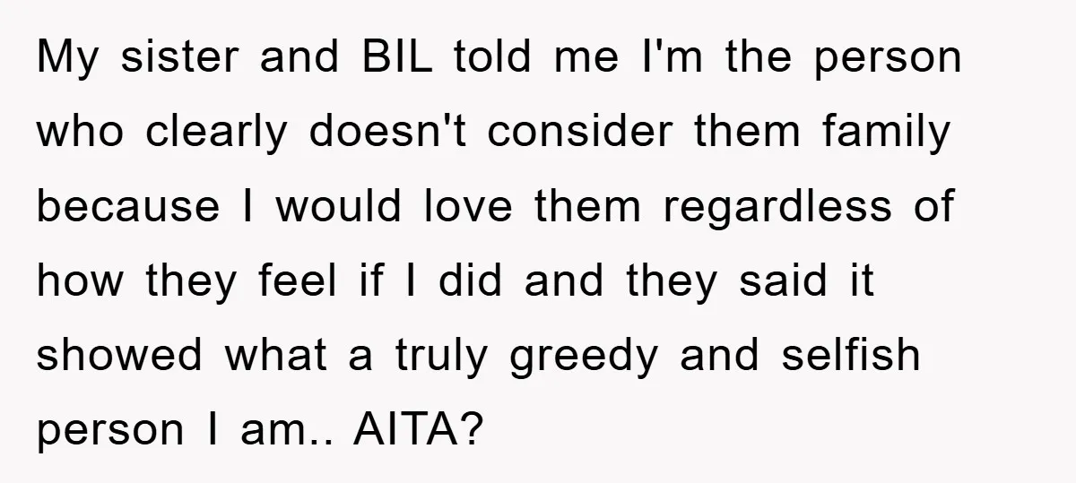 My sister and BIL told me I'm the person who clearly doesn't consider them family because I would love them regardless of how they feel if I did and they...