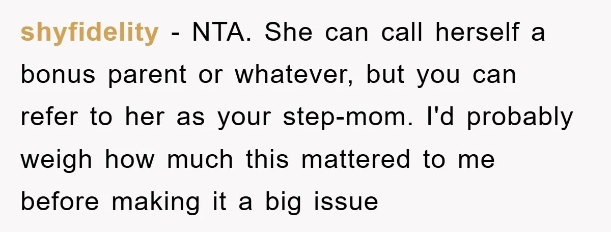 shyfidelity − NTA. She can call herself a bonus parent or whatever, but you can refer to her as your step-mom. I'd probably weigh how much this mattered to me...