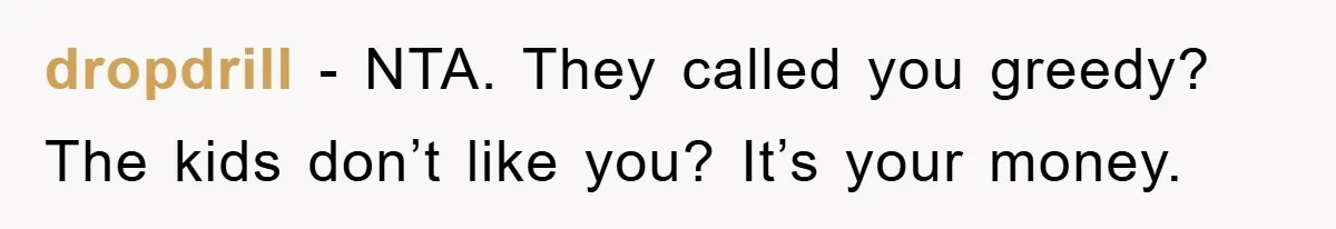 dropdrill − NTA. They called you greedy? The kids don’t like you? It’s your money.