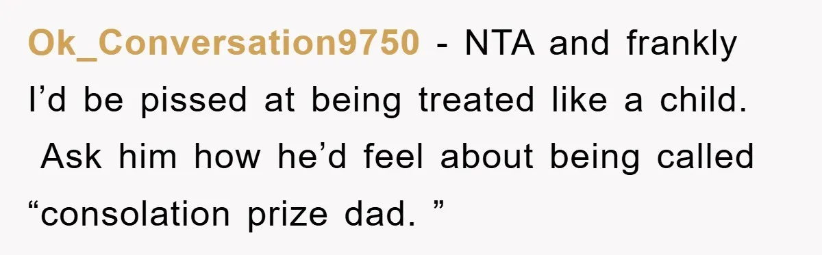 Ok_Conversation9750 − NTA and frankly I’d be pissed at being treated like a child.  Ask him how he’d feel about being called “consolation prize dad. ”
