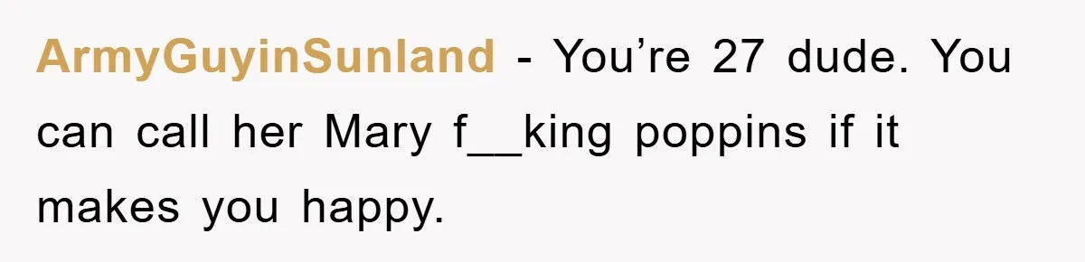 ArmyGuyinSunland − You’re 27 dude. You can call her Mary f__king poppins if it makes you happy.