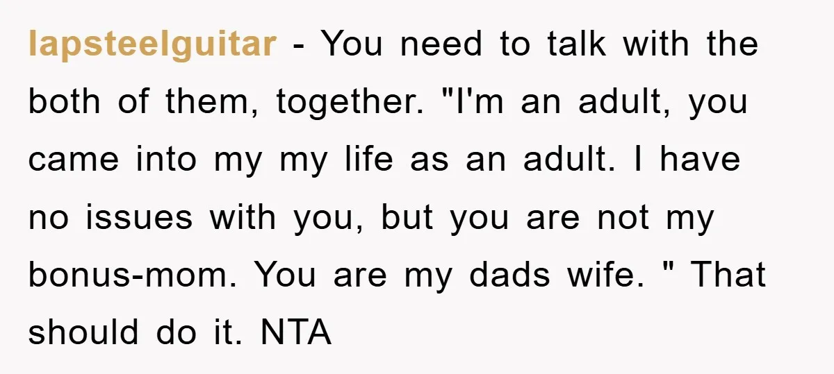 lapsteelguitar − You need to talk with the both of them, together. "I'm an adult, you came into my my life as an adult. I have no issues with you,...
