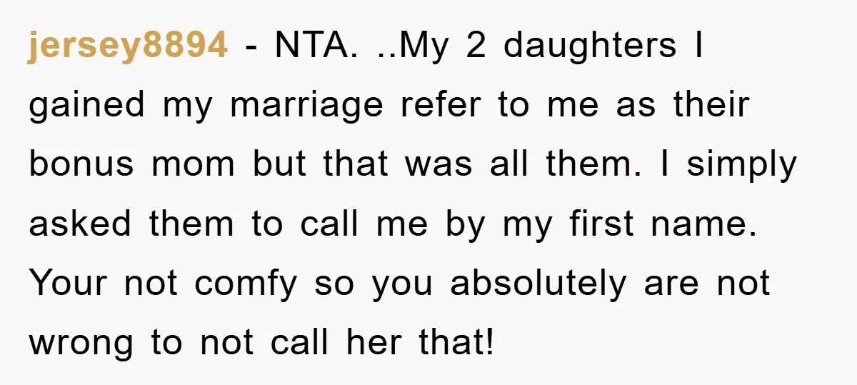 jersey8894 − NTA. ..My 2 daughters I gained my marriage refer to me as their bonus mom but that was all them. I simply asked them to call me by...