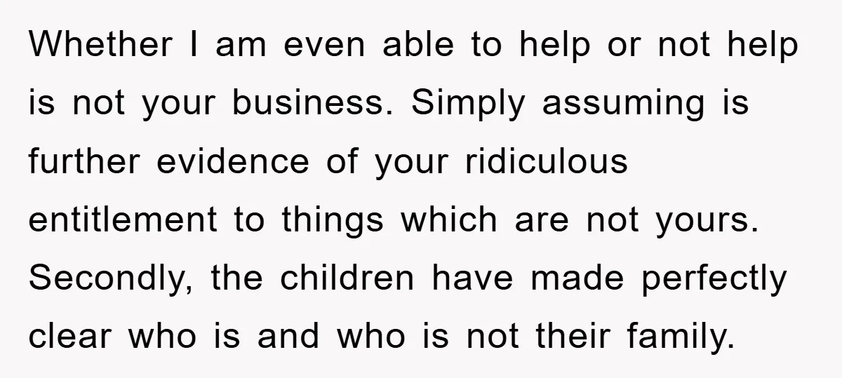 Whether I am even able to help or not help is not your business. Simply assuming is further evidence of your ridiculous entitlement to things which are not yours. Secondly,...