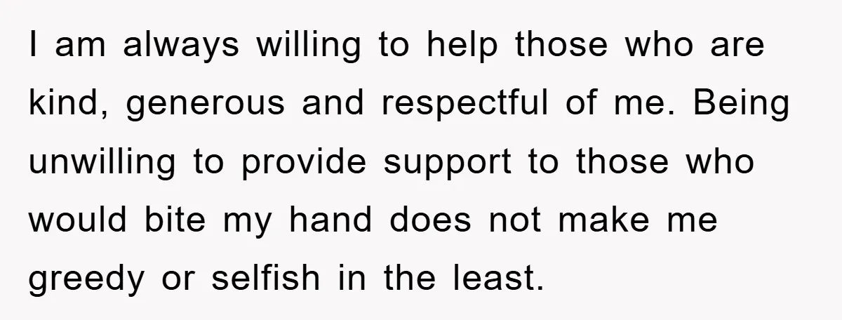 I am always willing to help those who are kind, generous and respectful of me. Being unwilling to provide support to those who would bite my hand does not make...