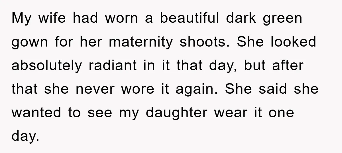 My wife had worn a beautiful dark green gown for her maternity shoots. She looked absolutely radiant in it that day, but after that she never wore it again. She...