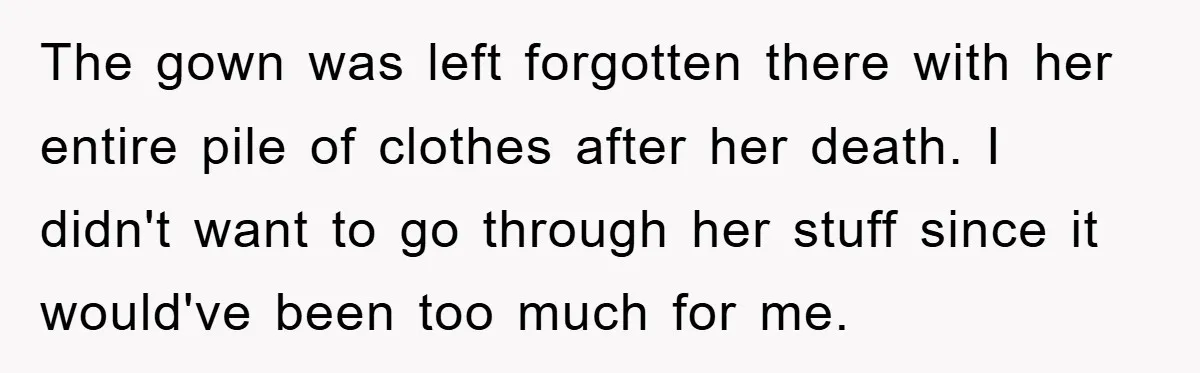 The gown was left forgotten there with her entire pile of clothes after her death. I didn't want to go through her stuff since it would've been too much for...