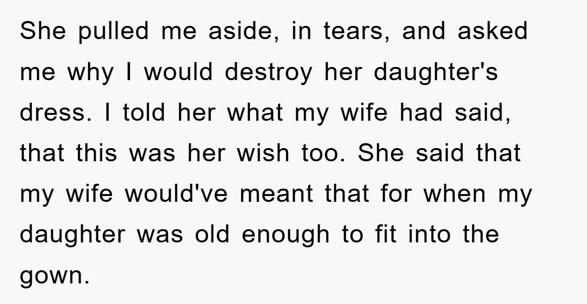 She pulled me aside, in tears, and asked me why I would destroy her daughter's dress. I told her what my wife had said, that this was her wish too....