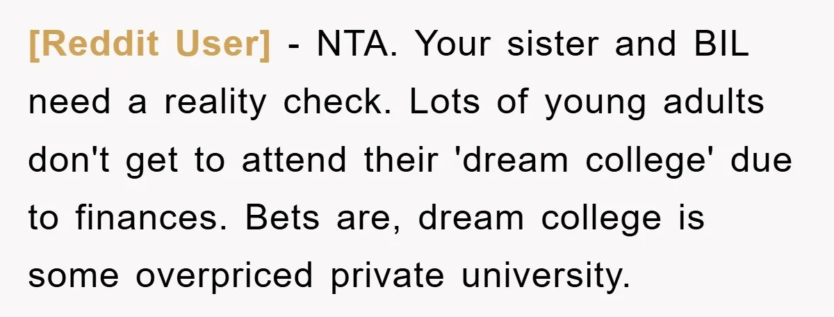 [Reddit User] − NTA. Your sister and BIL need a reality check. Lots of young adults don't get to attend their 'dream college' due to finances. Bets are, dream college...