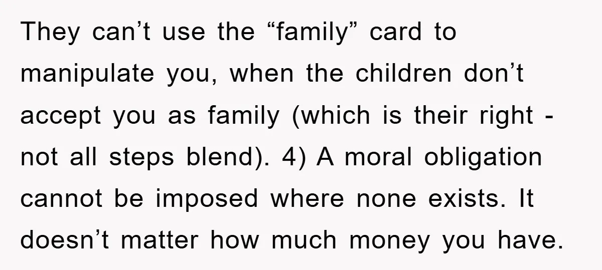 They can’t use the “family” card to manipulate you, when the children don’t accept you as family (which is their right - not all steps blend). 4) A moral obligation...