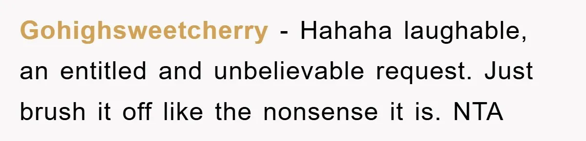 Gohighsweetcherry − Hahaha laughable, an entitled and unbelievable request. Just brush it off like the nonsense it is. NTA