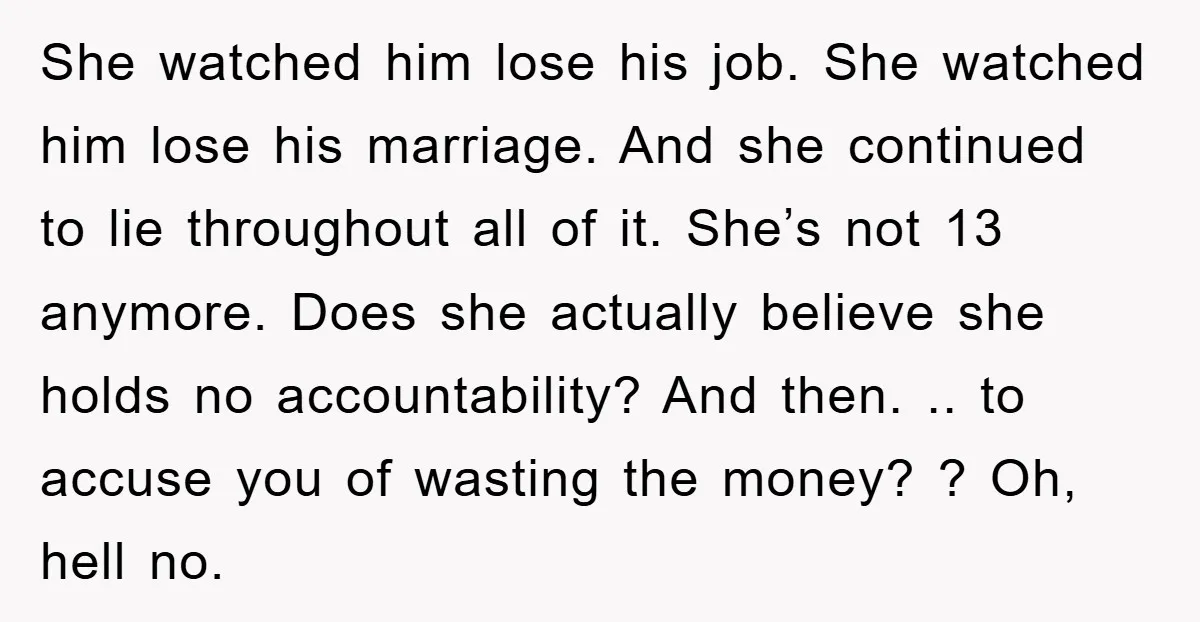She watched him lose his job. She watched him lose his marriage. And she continued to lie throughout all of it. She’s not 13 anymore. Does she actually believe she...