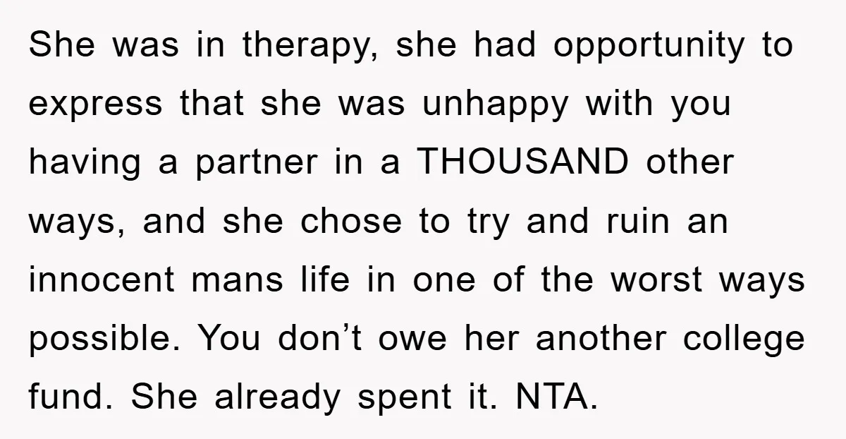 She was in therapy, she had opportunity to express that she was unhappy with you having a partner in a THOUSAND other ways, and she chose to try and ruin...