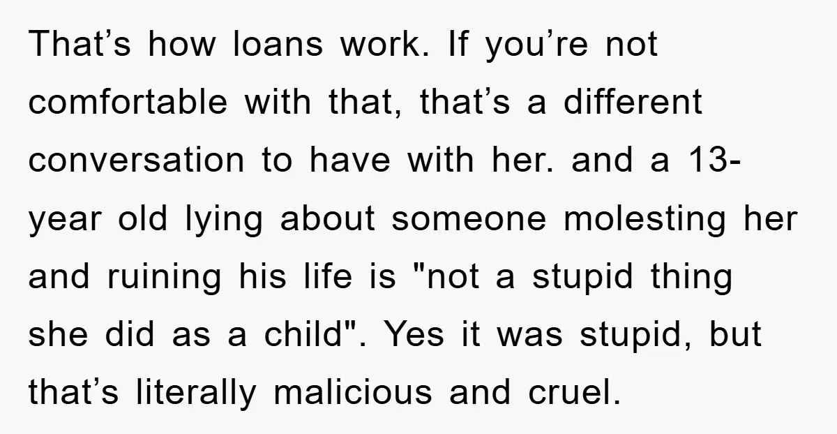 That’s how loans work. If you’re not comfortable with that, that’s a different conversation to have with her. and a 13-year old lying about someone molesting her and ruining his...
