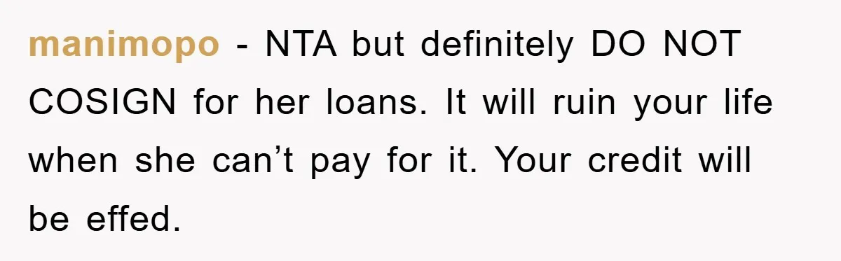 manimopo − NTA but definitely DO NOT COSIGN for her loans. It will ruin your life when she can’t pay for it. Your credit will be effed.