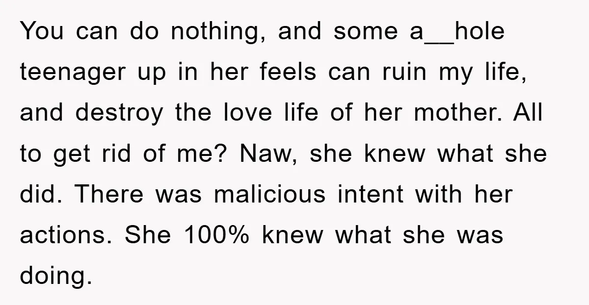 You can do nothing, and some a__hole teenager up in her feels can ruin my life, and destroy the love life of her mother. All to get rid of me?...
