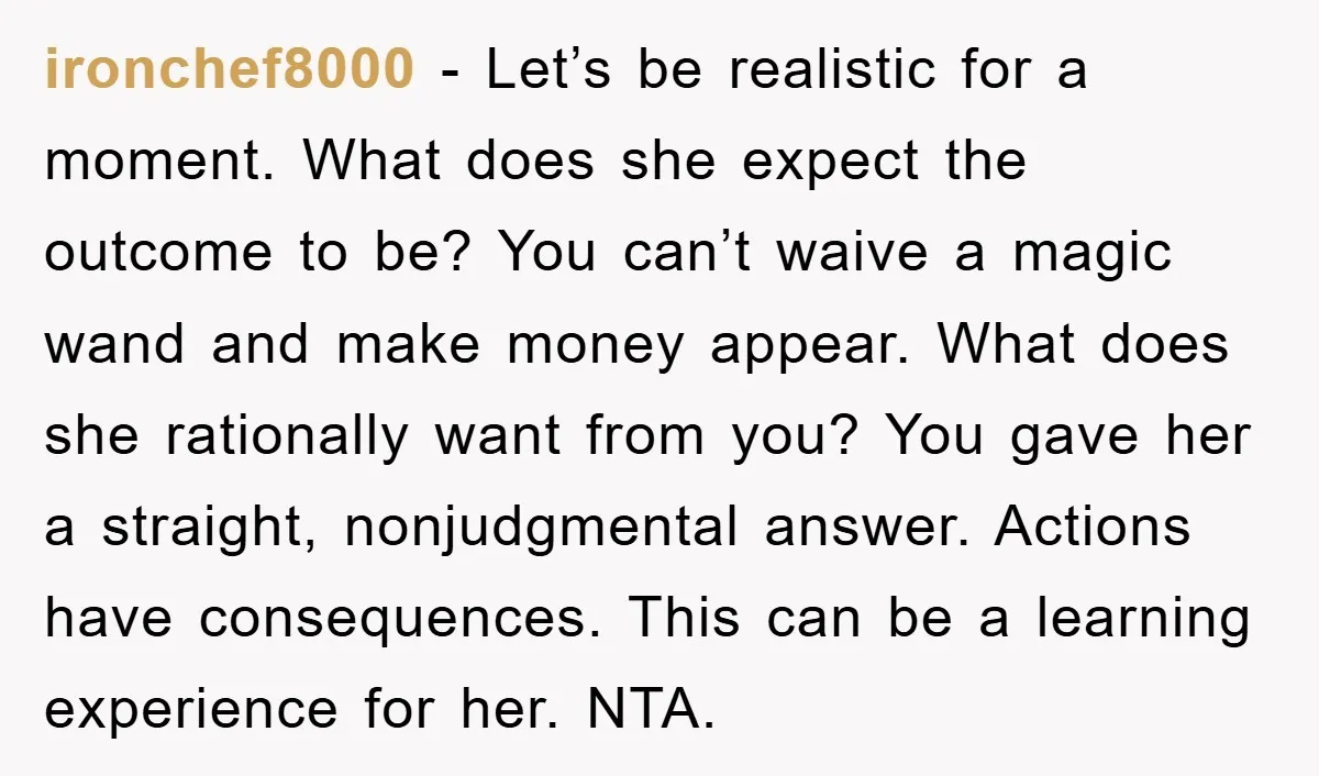 ironchef8000 − Let’s be realistic for a moment. What does she expect the outcome to be? You can’t waive a magic wand and make money appear. What does she rationally...