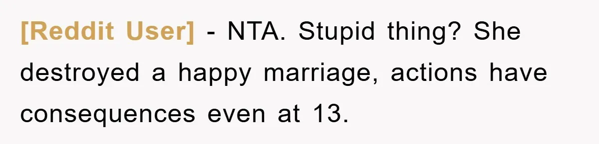 [Reddit User] − NTA. Stupid thing? She destroyed a happy marriage, actions have consequences even at 13.