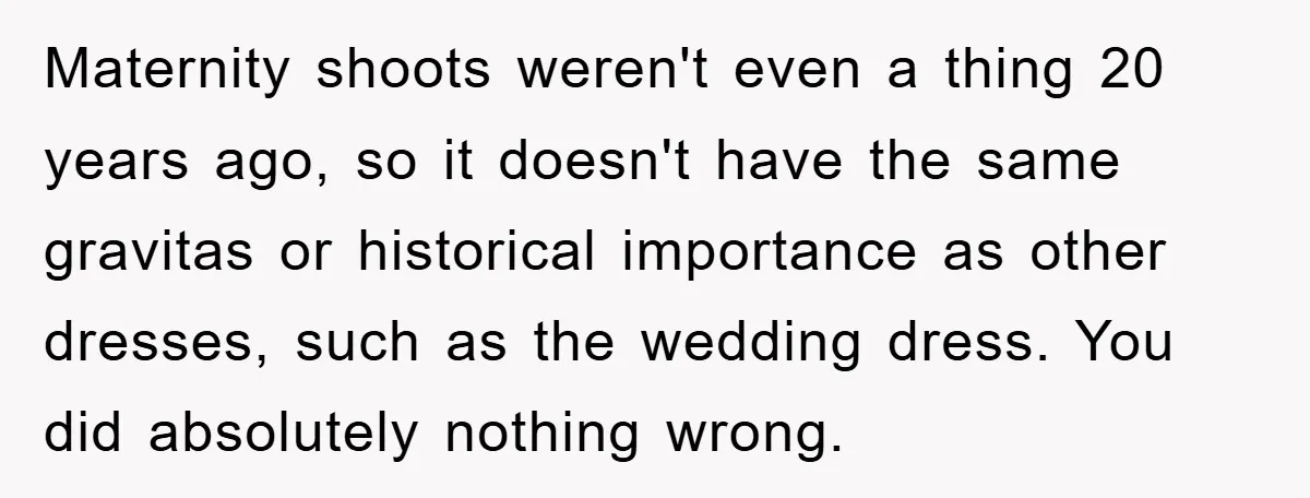 Maternity shoots weren't even a thing 20 years ago, so it doesn't have the same gravitas or historical importance as other dresses, such as the wedding dress. You did absolutely...