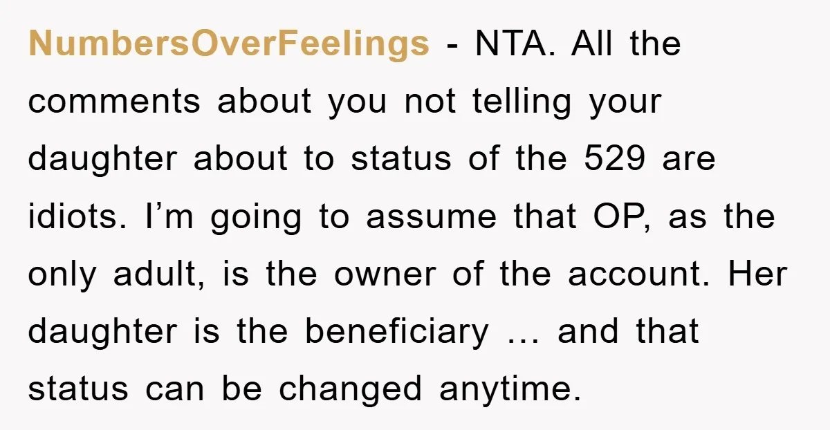 NumbersOverFeelings − NTA. All the comments about you not telling your daughter about to status of the 529 are idiots. I’m going to assume that OP, as the only adult,...