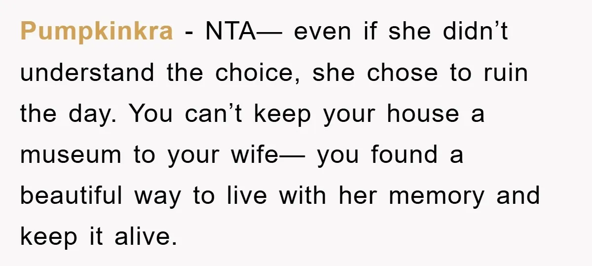 Pumpkinkra − NTA— even if she didn’t understand the choice, she chose to ruin the day. You can’t keep your house a museum to your wife— you found a beautiful...