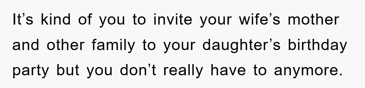 It’s kind of you to invite your wife’s mother and other family to your daughter’s birthday party but you don’t really have to anymore.