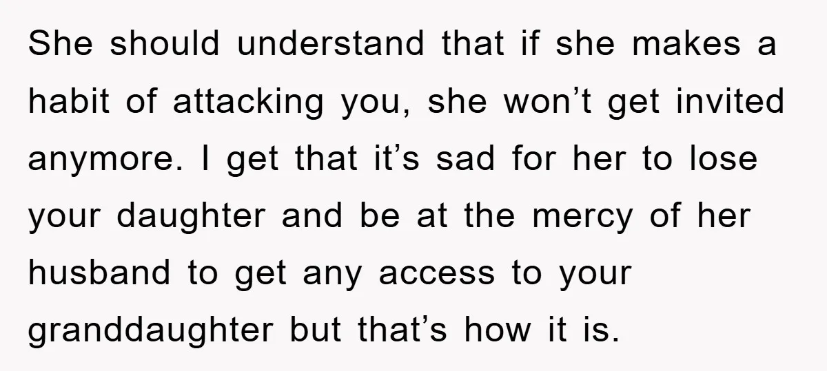 She should understand that if she makes a habit of attacking you, she won’t get invited anymore. I get that it’s sad for her to lose your daughter and be...