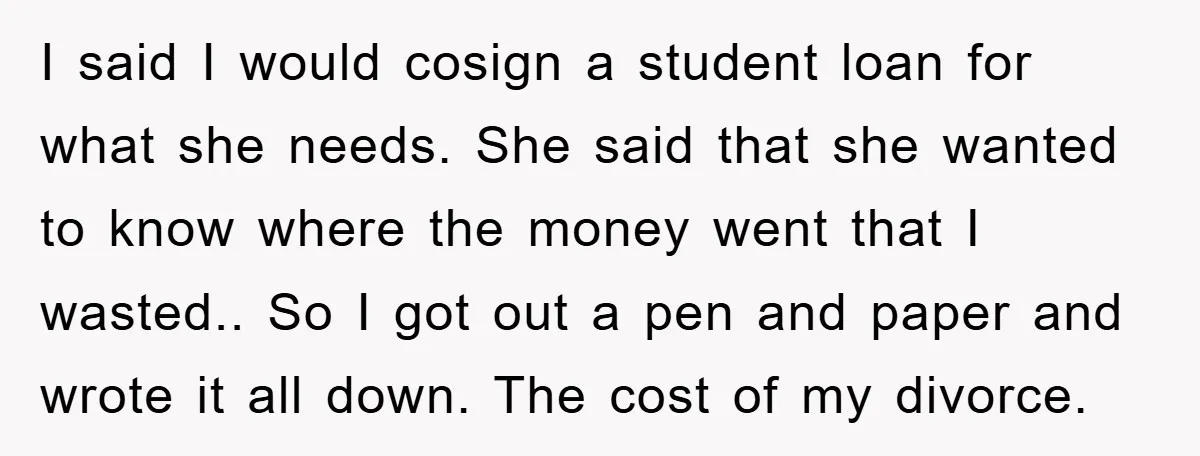 I said I would cosign a student loan for what she needs. She said that she wanted to know where the money went that I wasted.. So I got out...