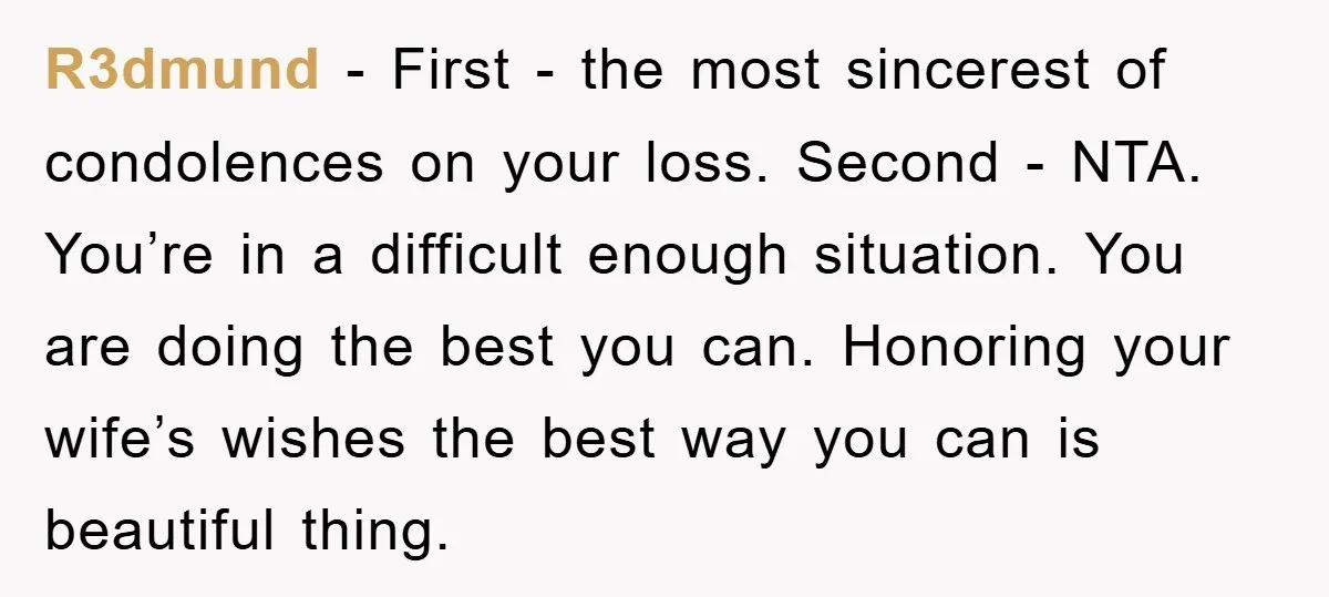 R3dmund − First - the most sincerest of condolences on your loss. Second - NTA. You’re in a difficult enough situation. You are doing the best you can. Honoring your...