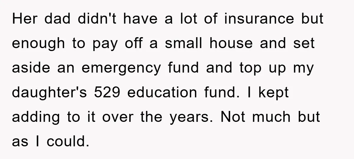Her dad didn't have a lot of insurance but enough to pay off a small house and set aside an emergency fund and top up my daughter's 529 education fund....