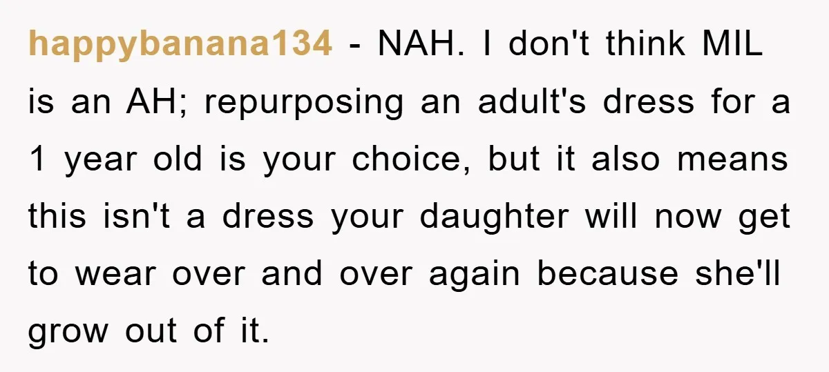 happybanana134 − NAH. I don't think MIL is an AH; repurposing an adult's dress for a 1 year old is your choice, but it also means this isn't a dress...
