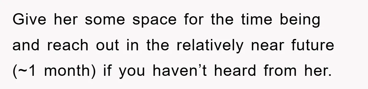 Give her some space for the time being and reach out in the relatively near future (~1 month) if you haven’t heard from her.