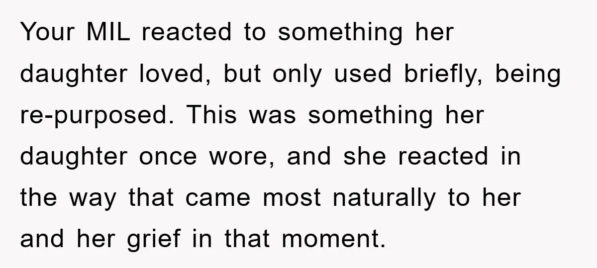 Your MIL reacted to something her daughter loved, but only used briefly, being re-purposed. This was something her daughter once wore, and she reacted in the way that came most...