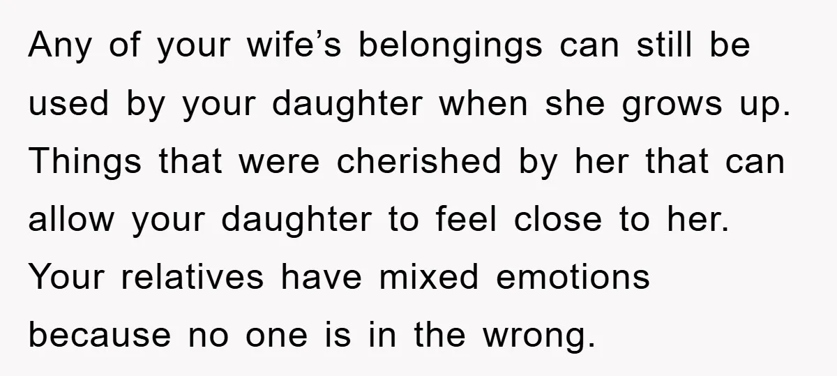 Any of your wife’s belongings can still be used by your daughter when she grows up. Things that were cherished by her that can allow your daughter to feel close...