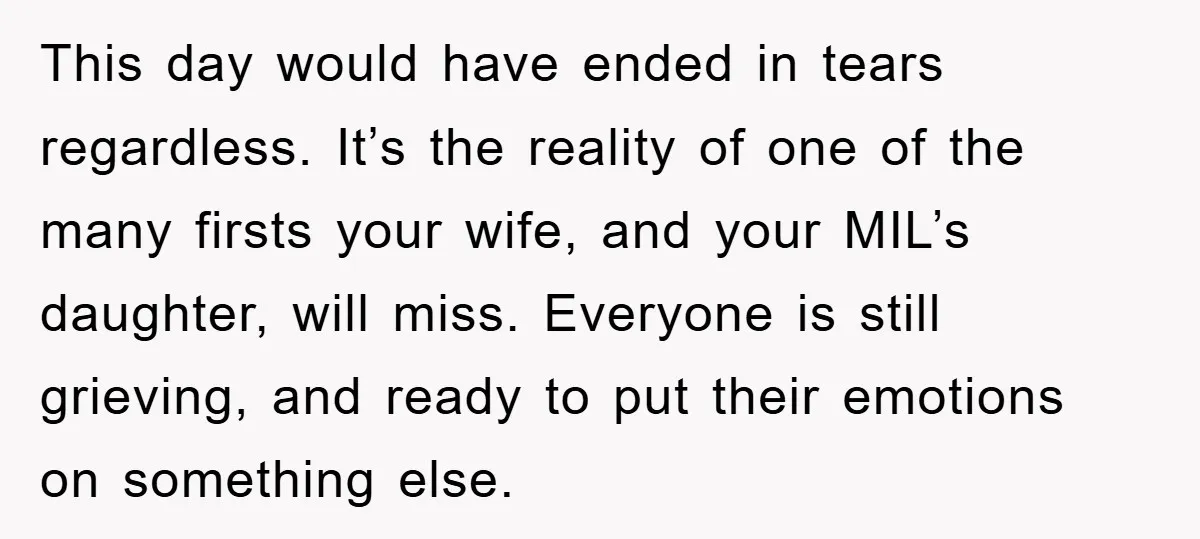 This day would have ended in tears regardless. It’s the reality of one of the many firsts your wife, and your MIL’s daughter, will miss. Everyone is still grieving, and...